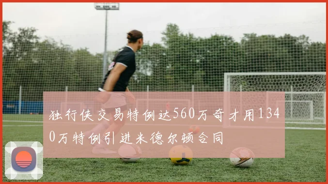 独行侠交易特例达560万奇才用1340万特例引进米德尔顿合同
