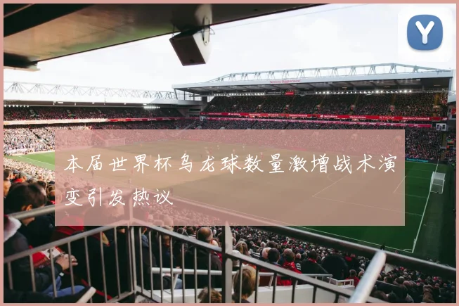 本届世界杯乌龙球数量激增战术演变引发热议