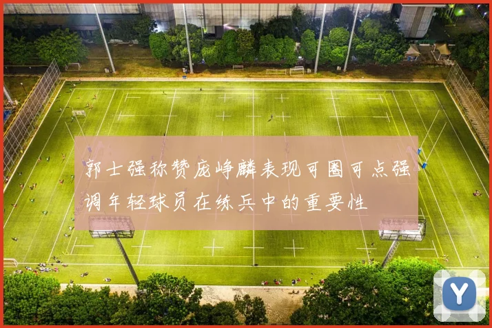 郭士强称赞庞峥麟表现可圈可点强调年轻球员在练兵中的重要性