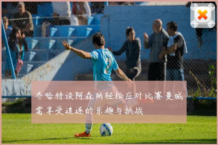 乔哈特谈阿森纳轻松应对比赛曼城需享受追逐的乐趣与挑战