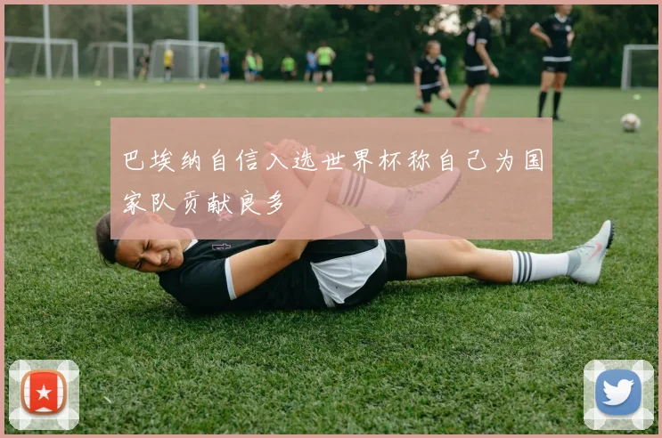 巴埃纳自信入选世界杯称自己为国家队贡献良多
