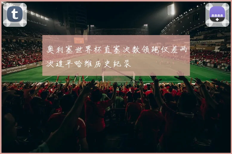 奥利塞世界杯直塞次数领跑仅差两次追平哈维历史纪录