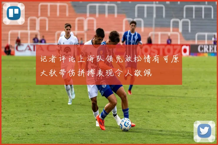 记者评论上海队领先放松情有可原大秋带伤拼搏表现令人敬佩
