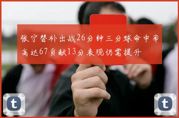 张宁替补出战26分钟三分球命中率高达67贡献13分表现仍需提升