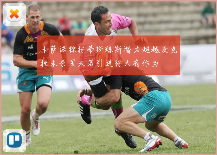 卡萨诺称柯蒂斯琼斯潜力超越麦克托米奈国米若引进将大有作为