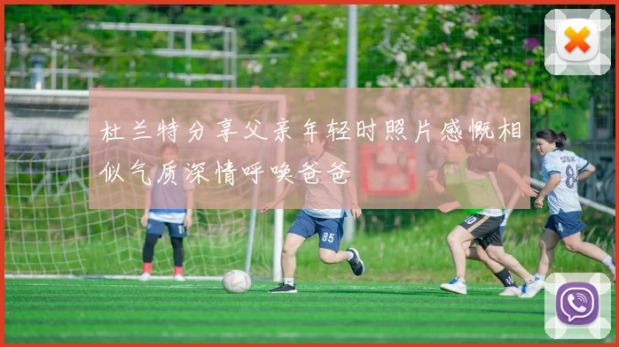 杜兰特分享父亲年轻时照片感慨相似气质深情呼唤爸爸