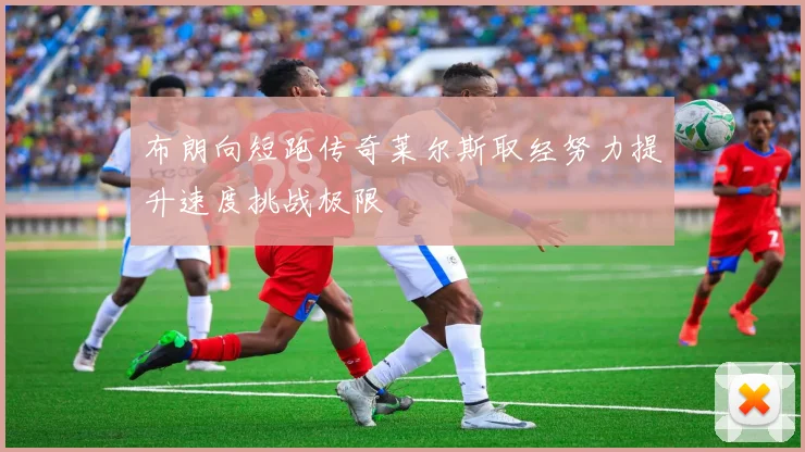 布朗向短跑传奇莱尔斯取经努力提升速度挑战极限