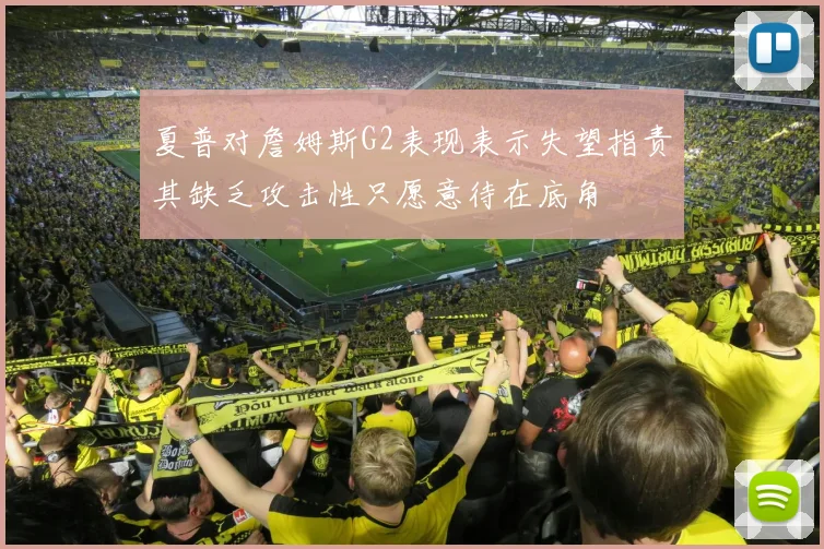 夏普对詹姆斯G2表现表示失望指责其缺乏攻击性只愿意待在底角
