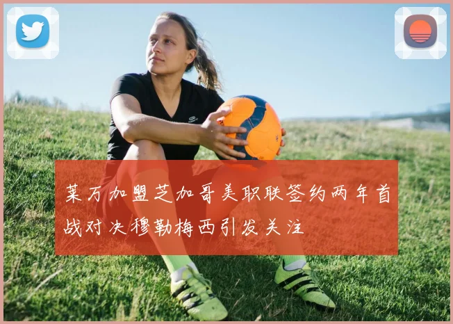 莱万加盟芝加哥美职联签约两年首战对决穆勒梅西引发关注