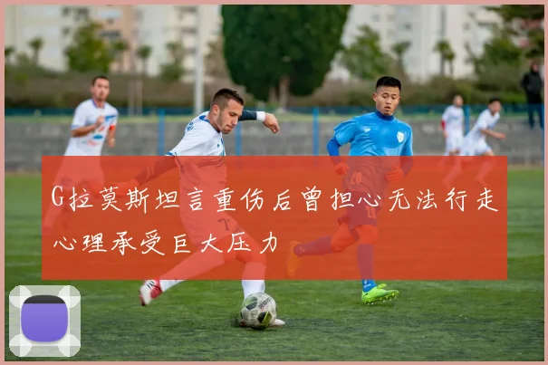 G拉莫斯坦言重伤后曾担心无法行走心理承受巨大压力