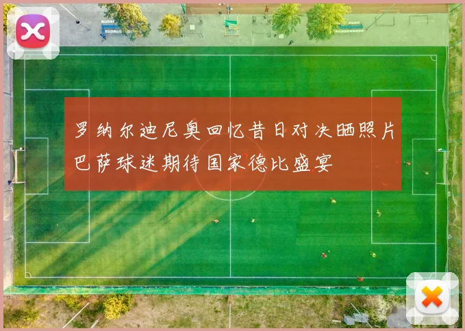 罗纳尔迪尼奥回忆昔日对决晒照片巴萨球迷期待国家德比盛宴