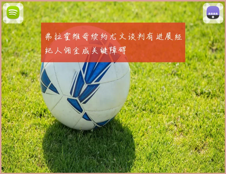 弗拉霍维奇续约尤文谈判有进展经纪人佣金成关键障碍