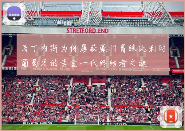马丁内斯为何屡获豪门青睐比利时葡萄牙的黄金一代终结者之谜