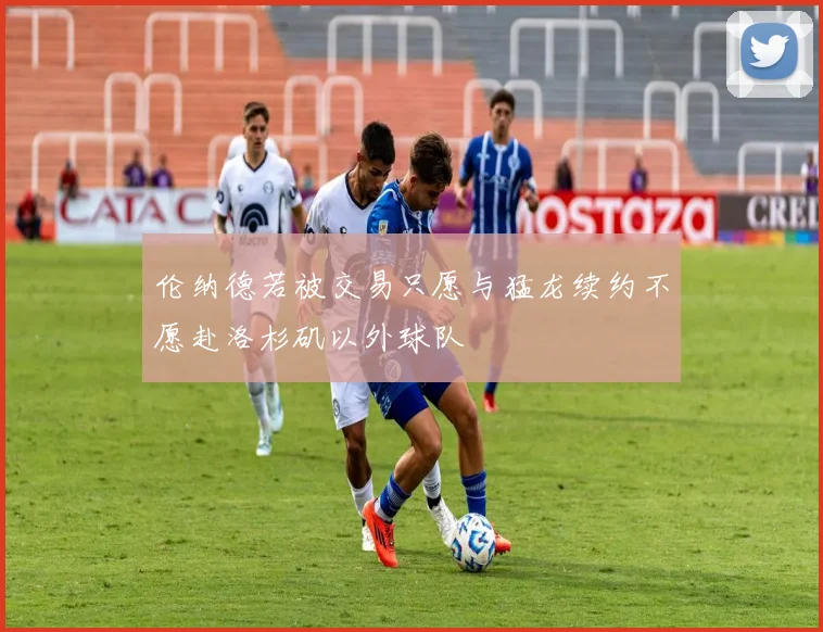 伦纳德若被交易只愿与猛龙续约不愿赴洛杉矶以外球队