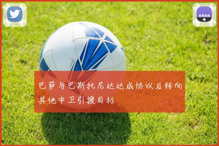巴萨与巴斯托尼达达成协议后转向其他中卫引援目标