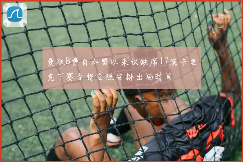 曼联B费自加盟以来仅缺席17场卡里克下赛季将合理安排出场时间