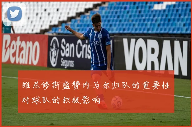 维尼修斯盛赞内马尔归队的重要性对球队的积极影响