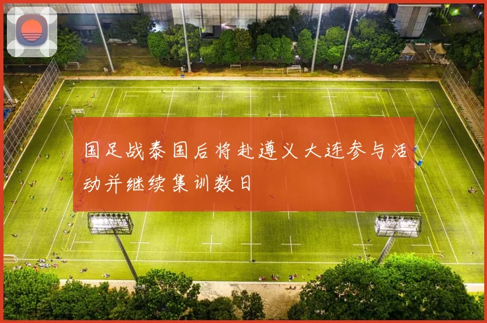 国足战泰国后将赴遵义大连参与活动并继续集训数日