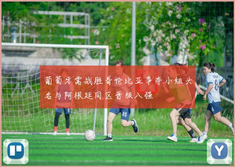 葡萄牙需战胜哥伦比亚争夺小组头名与阿根廷同区晋级八强