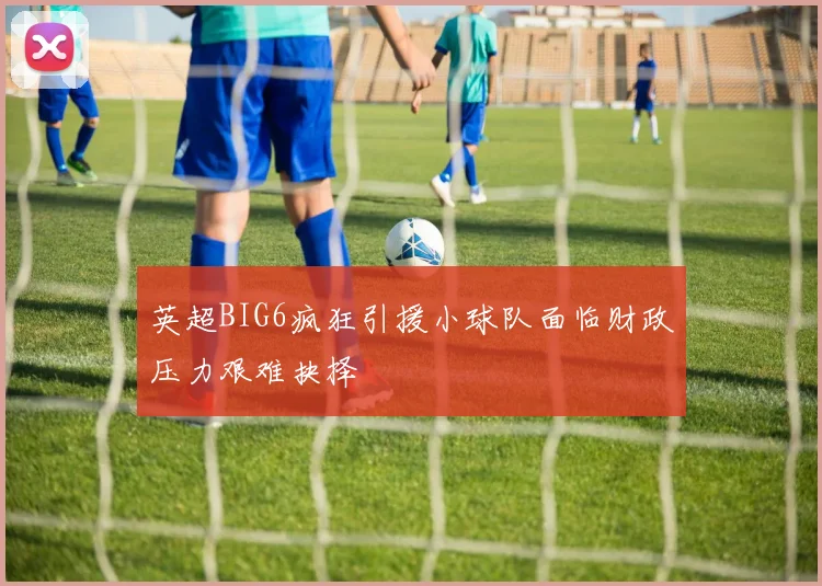 英超BIG6疯狂引援小球队面临财政压力艰难抉择