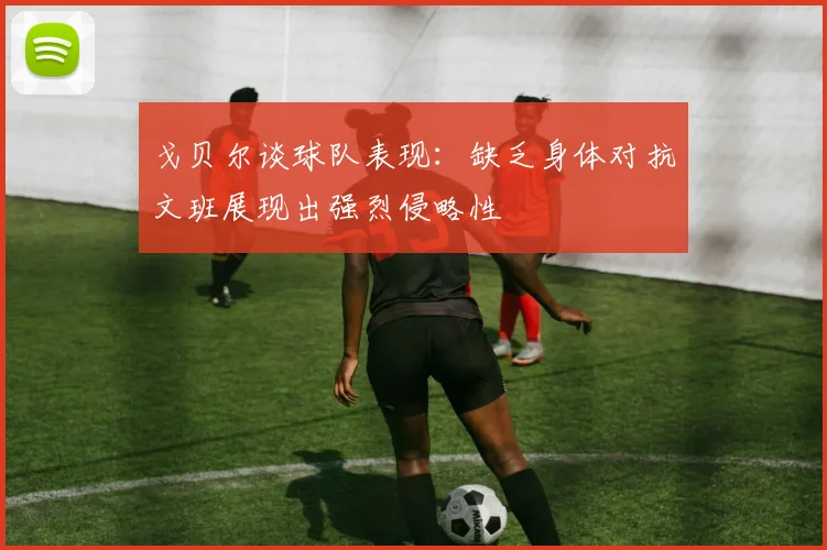 戈贝尔谈球队表现：缺乏身体对抗文班展现出强烈侵略性