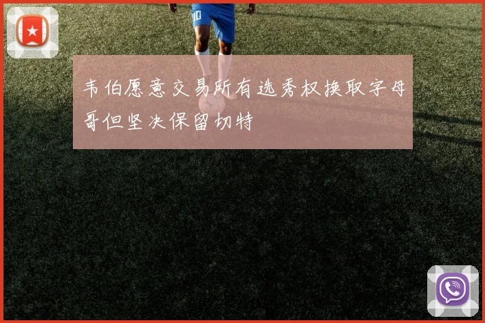 韦伯愿意交易所有选秀权换取字母哥但坚决保留切特