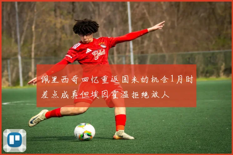 佩里西奇回忆重返国米的机会1月时差点成真但埃因霍温拒绝放人
