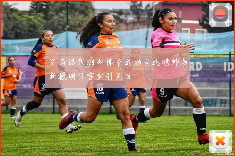 罗马诺预测老佛爷成功当选穆帅与新援明日官宣引关注