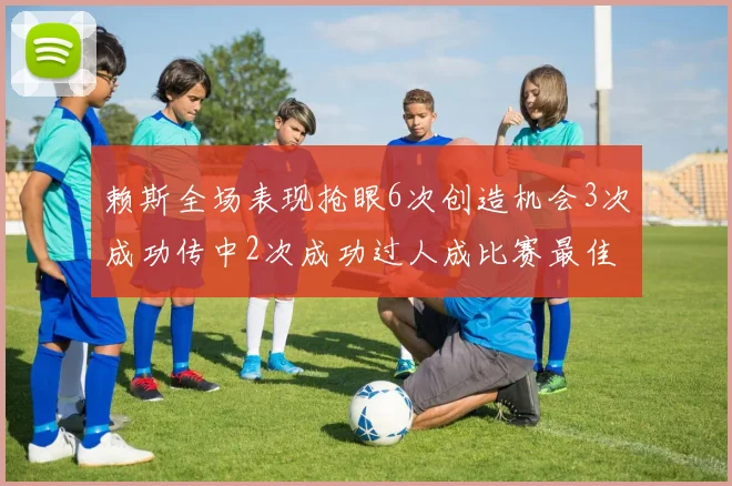 赖斯全场表现抢眼6次创造机会3次成功传中2次成功过人成比赛最佳