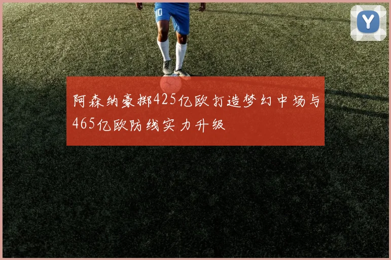 阿森纳豪掷425亿欧打造梦幻中场与465亿欧防线实力升级