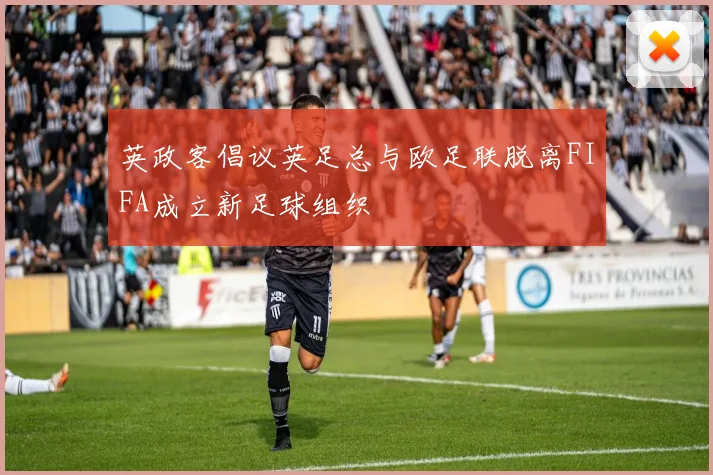 英政客倡议英足总与欧足联脱离FIFA成立新足球组织